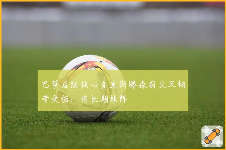 巴萨后防核心克里斯滕森前交叉韧带受伤，将长期缺阵