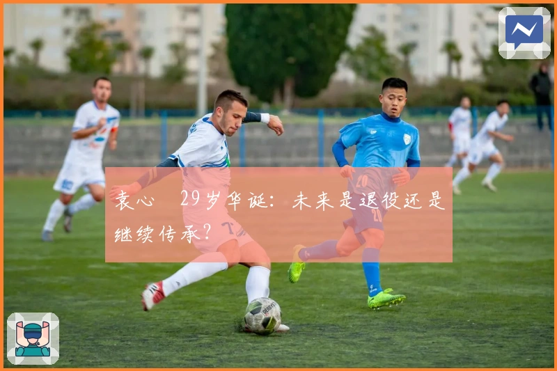 袁心玥29岁华诞：未来是退役还是继续传承？