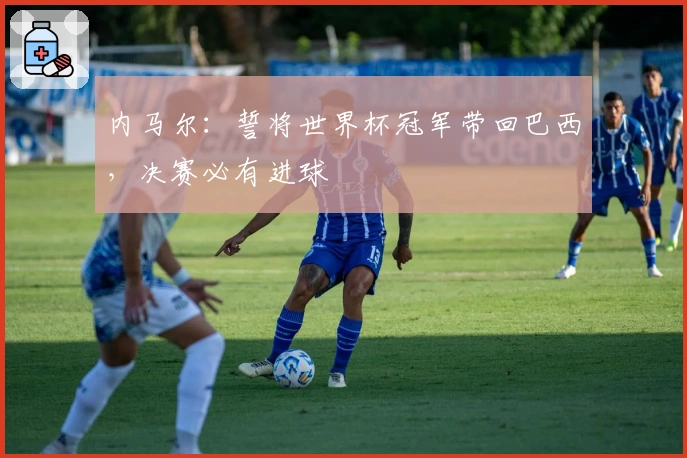 内马尔：誓将世界杯冠军带回巴西，决赛必有进球