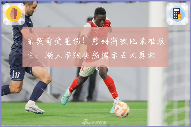 东契奇受重伤！詹姆斯破纪录难救主，湖人惨败快船揭示五大真相