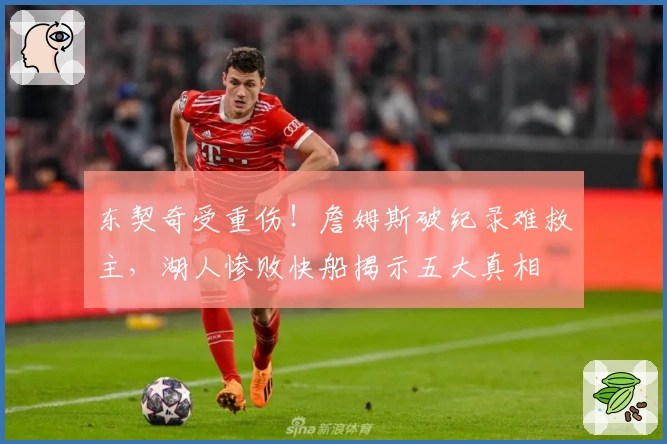 东契奇受重伤！詹姆斯破纪录难救主，湖人惨败快船揭示五大真相