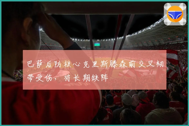 巴萨后防核心克里斯滕森前交叉韧带受伤，将长期缺阵